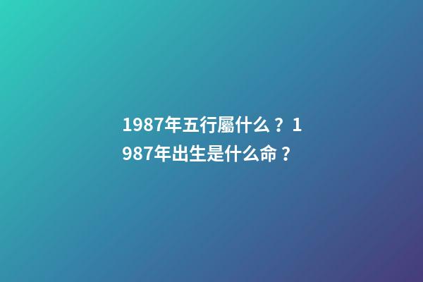 1987年五行屬什么？1987年出生是什么命？